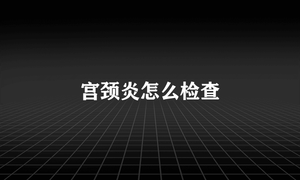 宫颈炎怎么检查