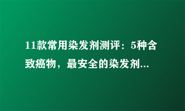 11款常用染发剂测评：5种含致癌物，最安全的染发剂是哪种？