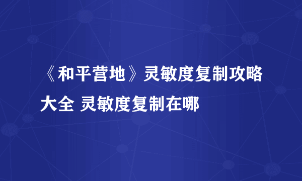 《和平营地》灵敏度复制攻略大全 灵敏度复制在哪