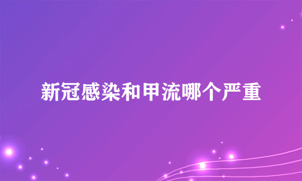 新冠感染和甲流哪个严重