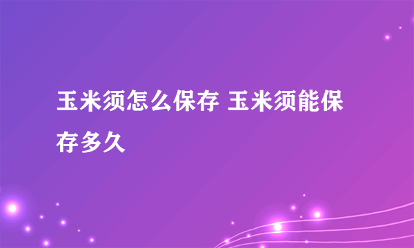 玉米须怎么保存 玉米须能保存多久