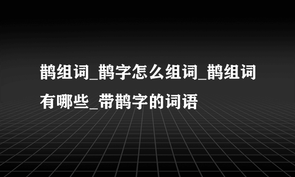 鹊组词_鹊字怎么组词_鹊组词有哪些_带鹊字的词语