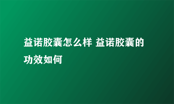 益诺胶囊怎么样 益诺胶囊的功效如何