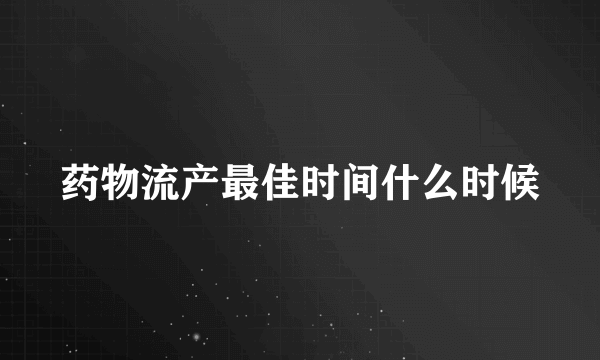 药物流产最佳时间什么时候