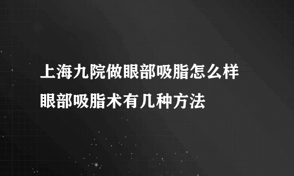 上海九院做眼部吸脂怎么样 眼部吸脂术有几种方法