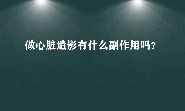 做心脏造影有什么副作用吗？