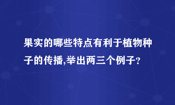 果实的哪些特点有利于植物种子的传播,举出两三个例子？