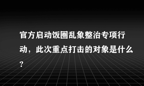 官方启动饭圈乱象整治专项行动，此次重点打击的对象是什么？