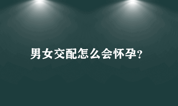 男女交配怎么会怀孕？