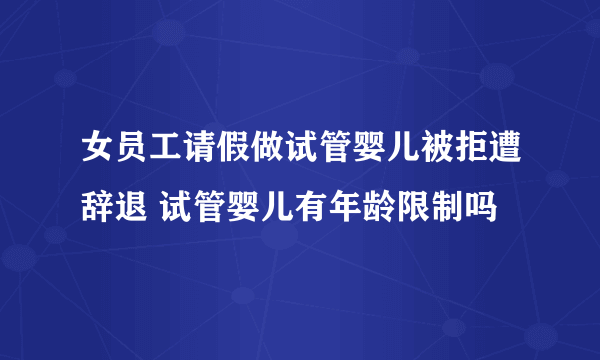 女员工请假做试管婴儿被拒遭辞退 试管婴儿有年龄限制吗