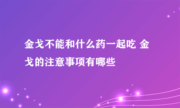 金戈不能和什么药一起吃 金戈的注意事项有哪些