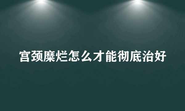 宫颈糜烂怎么才能彻底治好