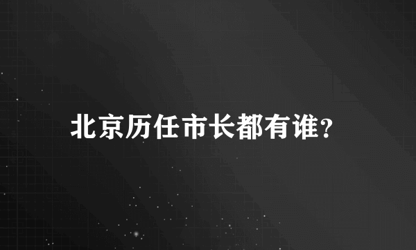 北京历任市长都有谁？