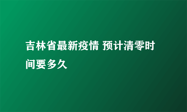 吉林省最新疫情 预计清零时间要多久