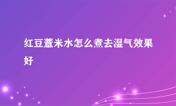 红豆薏米水怎么煮去湿气效果好