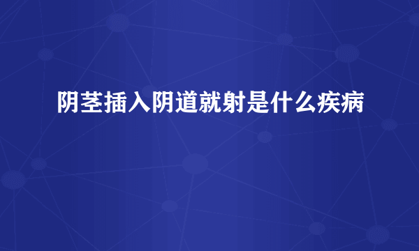 阴茎插入阴道就射是什么疾病