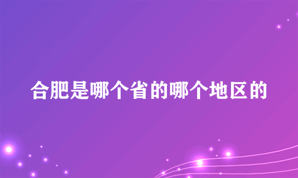 合肥是哪个省的哪个地区的