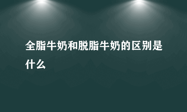 全脂牛奶和脱脂牛奶的区别是什么