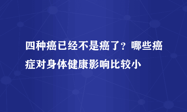 四种癌已经不是癌了？哪些癌症对身体健康影响比较小