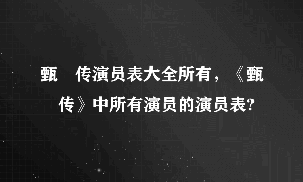 甄嬛传演员表大全所有，《甄嬛传》中所有演员的演员表?