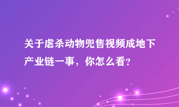 关于虐杀动物兜售视频成地下产业链一事，你怎么看？