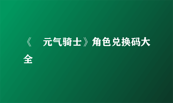 《​元气骑士》角色兑换码大全