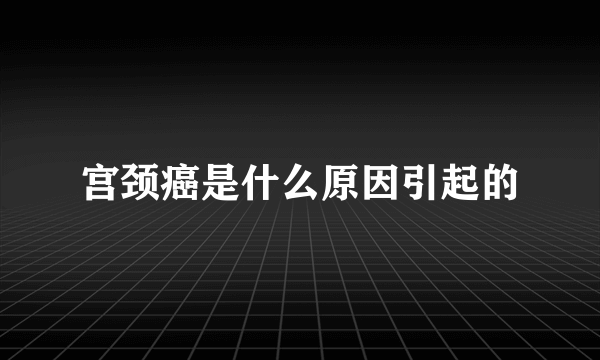 宫颈癌是什么原因引起的