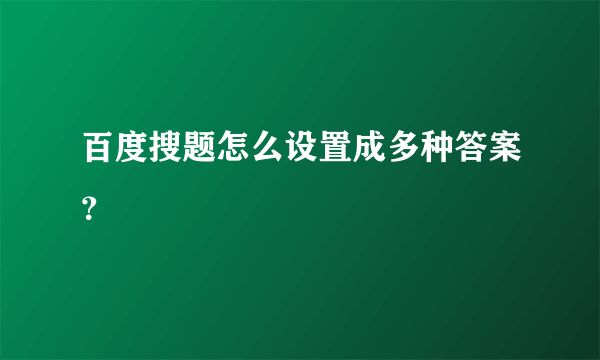 百度搜题怎么设置成多种答案？