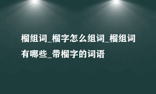 榴组词_榴字怎么组词_榴组词有哪些_带榴字的词语