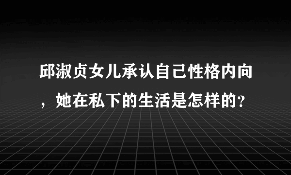 邱淑贞女儿承认自己性格内向，她在私下的生活是怎样的？