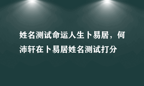 姓名测试命运人生卜易居，何沛轩在卜易居姓名测试打分