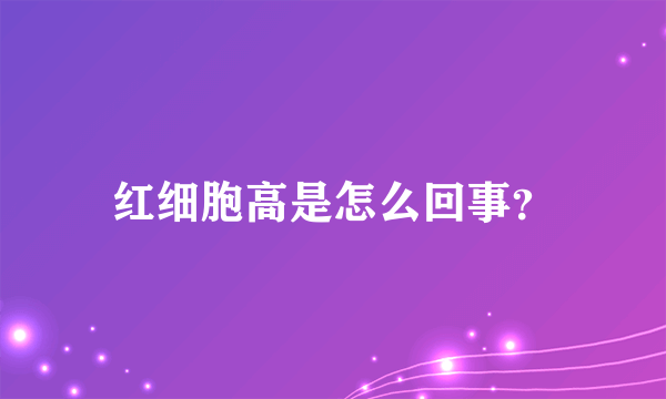 红细胞高是怎么回事？