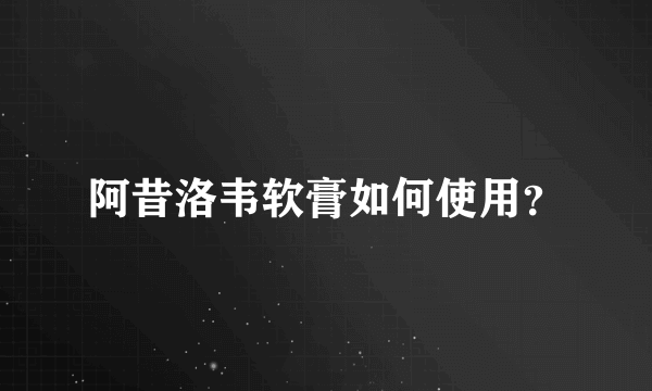 阿昔洛韦软膏如何使用？