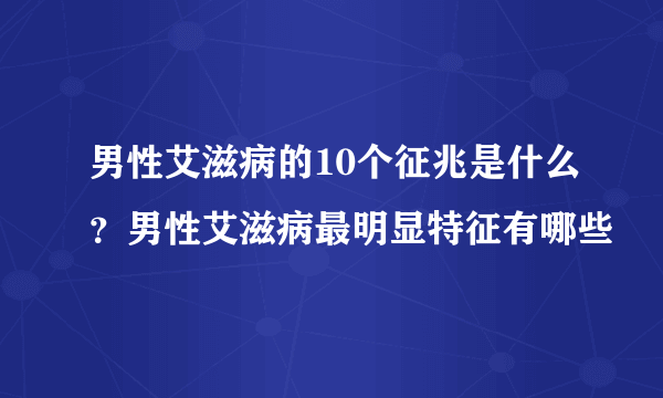 男性艾滋病的10个征兆是什么？男性艾滋病最明显特征有哪些