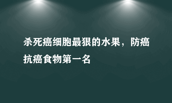 杀死癌细胞最狠的水果，防癌抗癌食物第一名