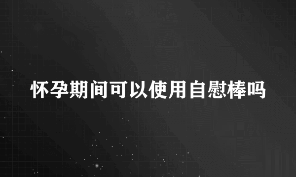 怀孕期间可以使用自慰棒吗