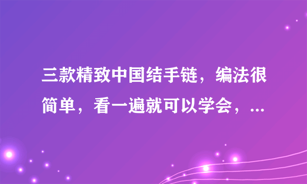 三款精致中国结手链，编法很简单，看一遍就可以学会，值得你收藏