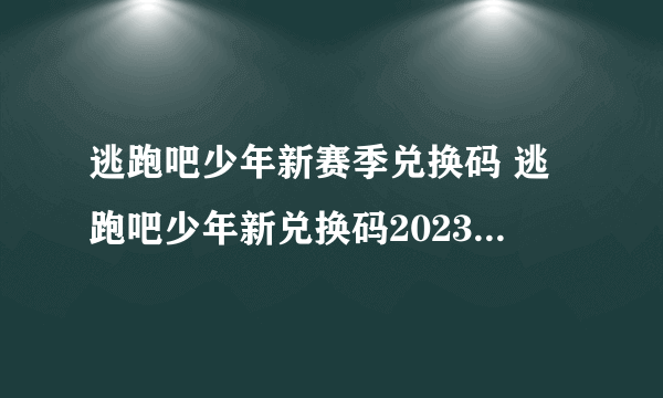 逃跑吧少年新赛季兑换码 逃跑吧少年新兑换码2023通用大全