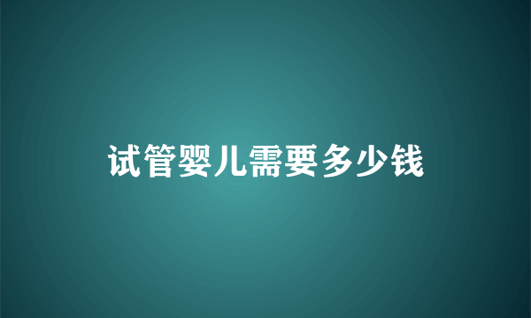 试管婴儿需要多少钱