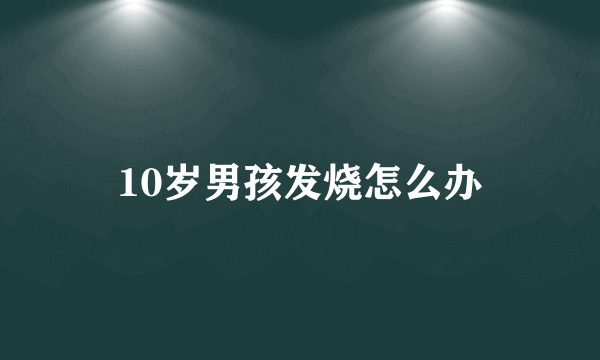 10岁男孩发烧怎么办