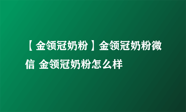 【金领冠奶粉】金领冠奶粉微信 金领冠奶粉怎么样