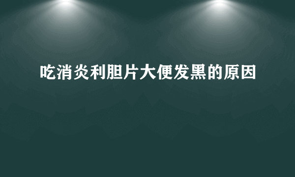 吃消炎利胆片大便发黑的原因