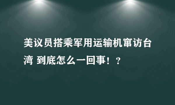 美议员搭乘军用运输机窜访台湾 到底怎么一回事！？