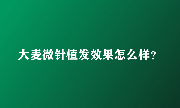 大麦微针植发效果怎么样？