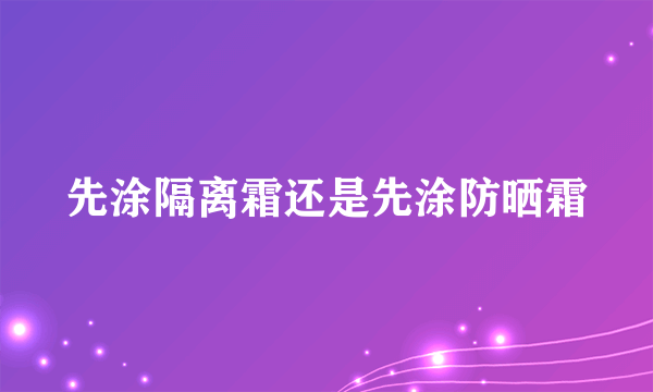 先涂隔离霜还是先涂防晒霜