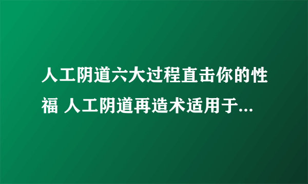 人工阴道六大过程直击你的性福 人工阴道再造术适用于什么情况