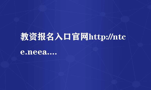 教资报名入口官网http://ntce.neea.edu.cn/，