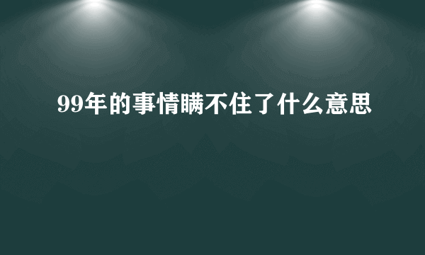 99年的事情瞒不住了什么意思