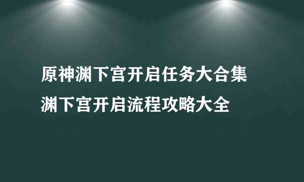 原神渊下宫开启任务大合集 渊下宫开启流程攻略大全