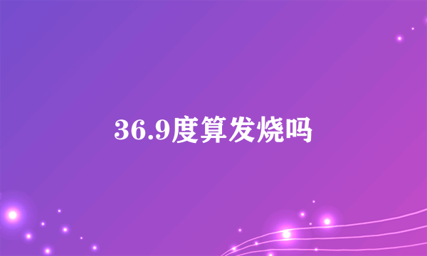 36.9度算发烧吗